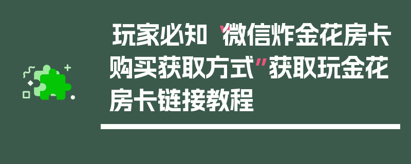 玩家必知“微信炸金花房卡购买获取方式”获取玩金花房卡链接教程