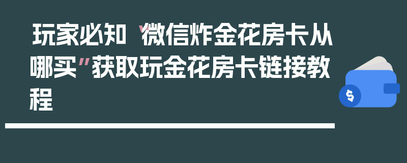 玩家必知“微信炸金花房卡从哪买”获取玩金花房卡链接教程