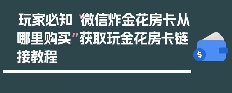 玩家必知“微信炸金花房卡从哪里购买”获取玩金花房卡链接教程