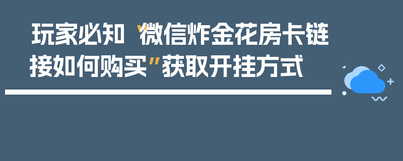 玩家必知“微信炸金花房卡链接如何购买”获取开挂方式