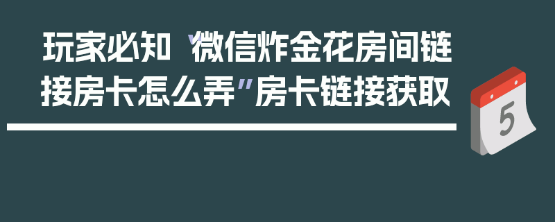 玩家必知“微信炸金花房间链接房卡怎么弄”房卡链接获取