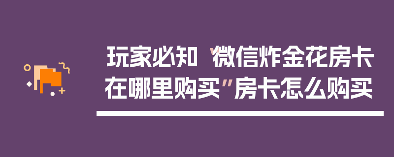 玩家必知“微信炸金花房卡在哪里购买”房卡怎么购买