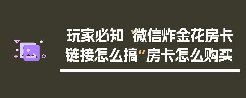 玩家必知“微信炸金花房卡链接怎么搞”房卡怎么购买