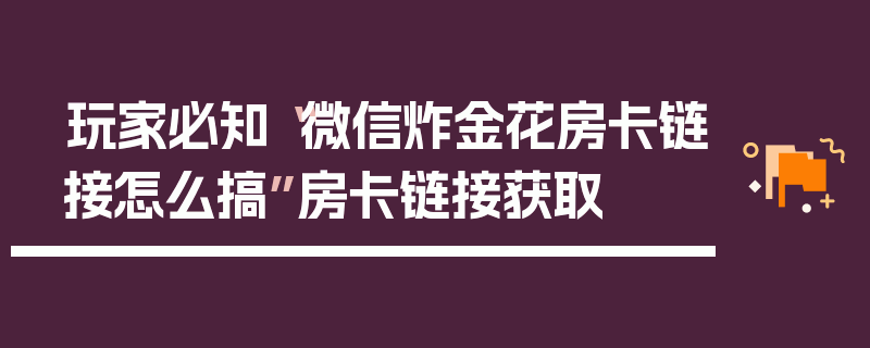 玩家必知“微信炸金花房卡链接怎么搞”房卡链接获取