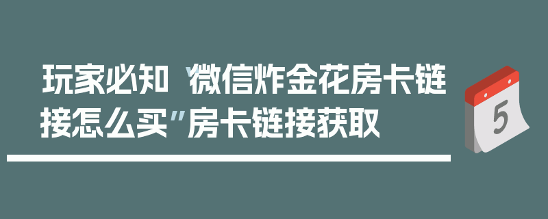 玩家必知“微信炸金花房卡链接怎么买”房卡链接获取