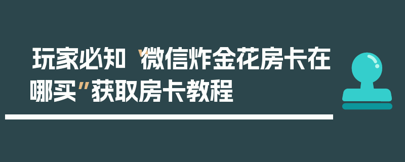 玩家必知“微信炸金花房卡在哪买”获取房卡教程