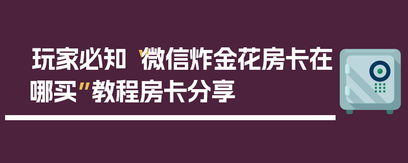 玩家必知“微信炸金花房卡在哪买”教程房卡分享