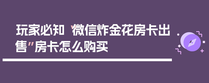 玩家必知“微信炸金花房卡出售”房卡怎么购买