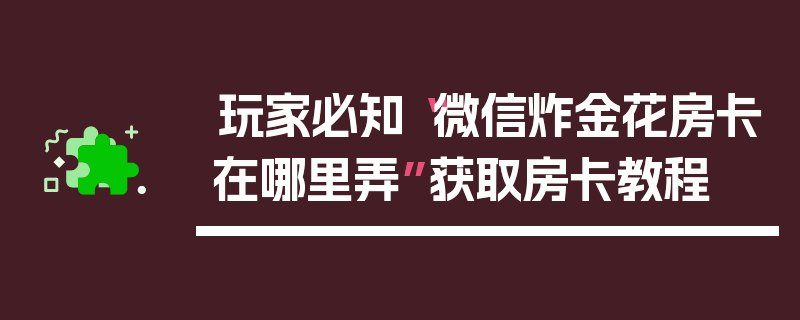 玩家必知“微信炸金花房卡在哪里弄”获取房卡教程