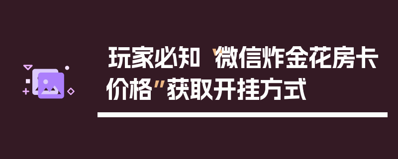 玩家必知“微信炸金花房卡价格”获取开挂方式
