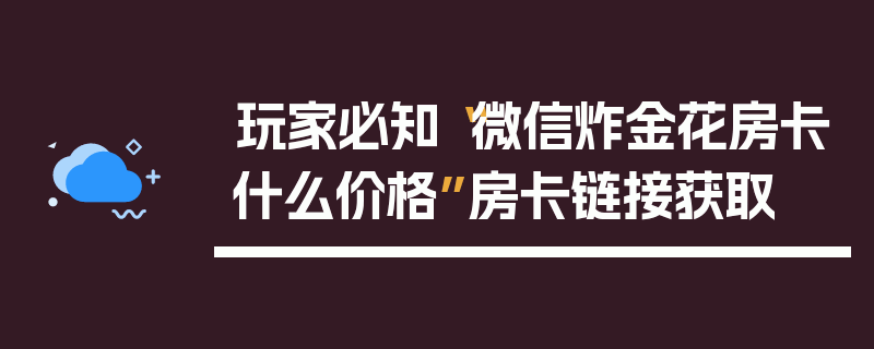 玩家必知“微信炸金花房卡什么价格”房卡链接获取