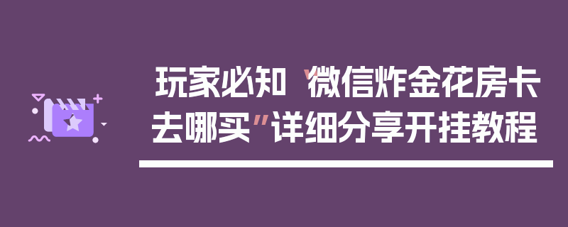 玩家必知“微信炸金花房卡去哪买”详细分享开挂教程