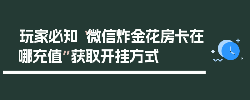 玩家必知“微信炸金花房卡在哪充值”获取开挂方式