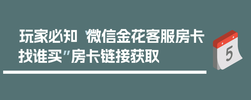 玩家必知“微信金花客服房卡找谁买”房卡链接获取