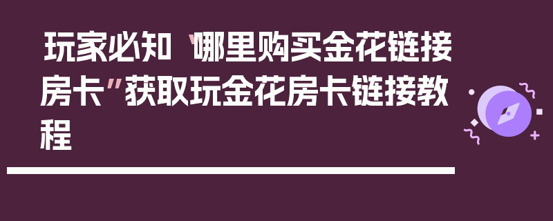 玩家必知“哪里购买金花链接房卡”获取玩金花房卡链接教程