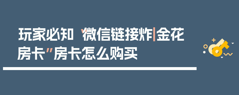 玩家必知“微信链接炸|金花房卡”房卡怎么购买