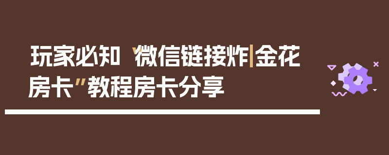 玩家必知“微信链接炸|金花房卡”教程房卡分享