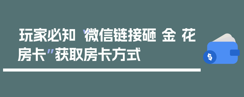 玩家必知“微信链接砸 金 花房卡”获取房卡方式