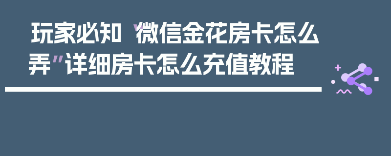 玩家必知“微信金花房卡怎么弄”详细房卡怎么充值教程