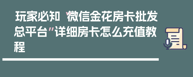 玩家必知“微信金花房卡批发总平台”详细房卡怎么充值教程