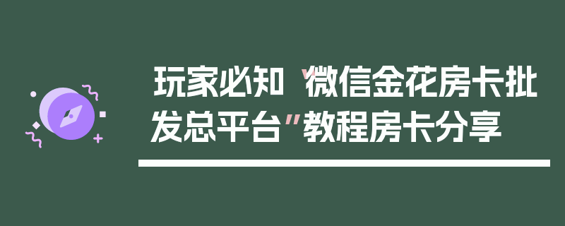 玩家必知“微信金花房卡批发总平台”教程房卡分享
