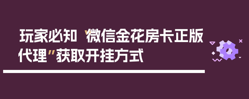 玩家必知“微信金花房卡正版代理”获取开挂方式