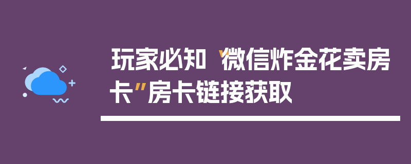 玩家必知“微信炸金花卖房卡”房卡链接获取