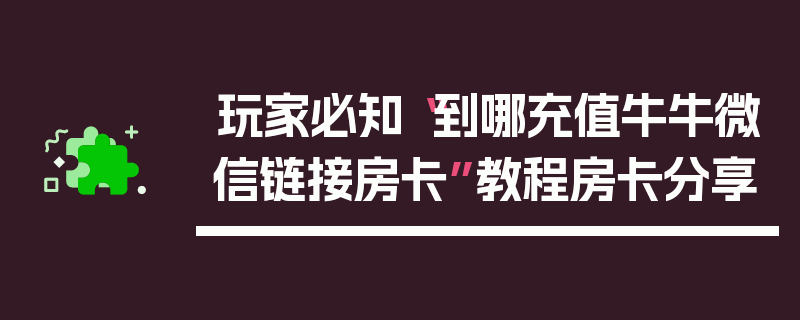玩家必知“到哪充值牛牛微信链接房卡”教程房卡分享