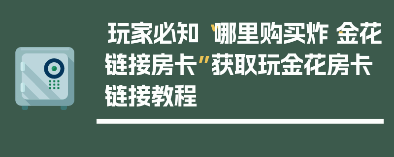 玩家必知“哪里购买炸·金花链接房卡”获取玩金花房卡链接教程