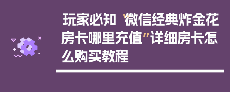 玩家必知“微信经典炸金花房卡哪里充值”详细房卡怎么购买教程