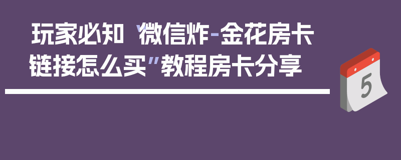 玩家必知“微信炸-金花房卡链接怎么买”教程房卡分享