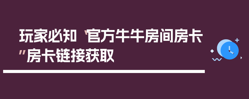 玩家必知“官方牛牛房间房卡”房卡链接获取