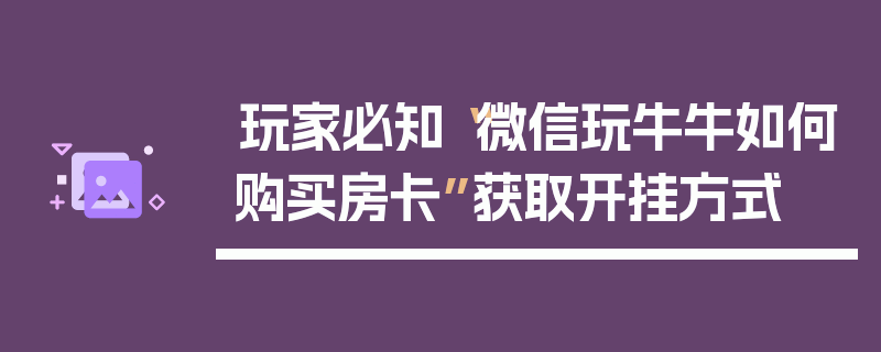 玩家必知“微信玩牛牛如何购买房卡”获取开挂方式