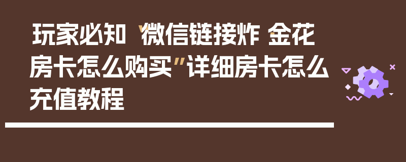 玩家必知“微信链接炸·金花房卡怎么购买”详细房卡怎么充值教程