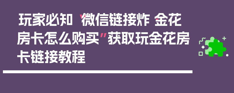 玩家必知“微信链接炸·金花房卡怎么购买”获取玩金花房卡链接教程