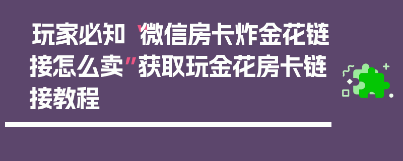 玩家必知“微信房卡炸金花链接怎么卖”获取玩金花房卡链接教程