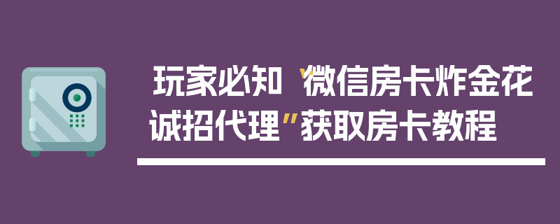 玩家必知“微信房卡炸金花诚招代理”获取房卡教程