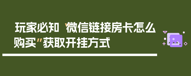 玩家必知“微信链接房卡怎么购买”获取开挂方式