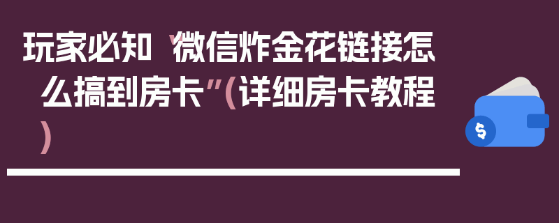 玩家必知“微信炸金花链接怎么搞到房卡”(详细房卡教程)