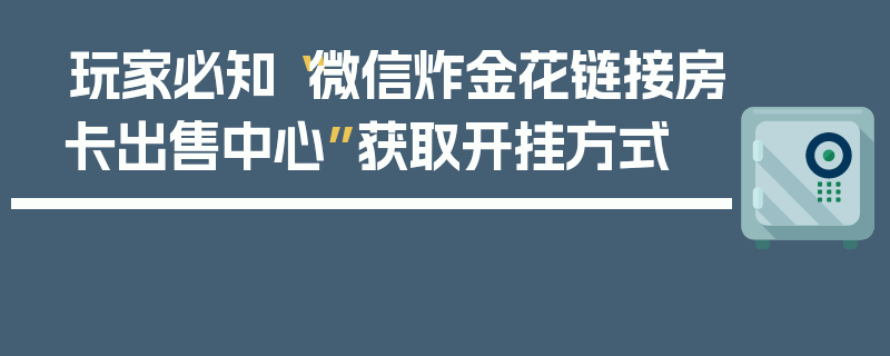 玩家必知“微信炸金花链接房卡出售中心”获取开挂方式