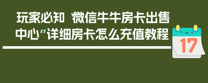 玩家必知“微信牛牛房卡出售中心”详细房卡怎么充值教程