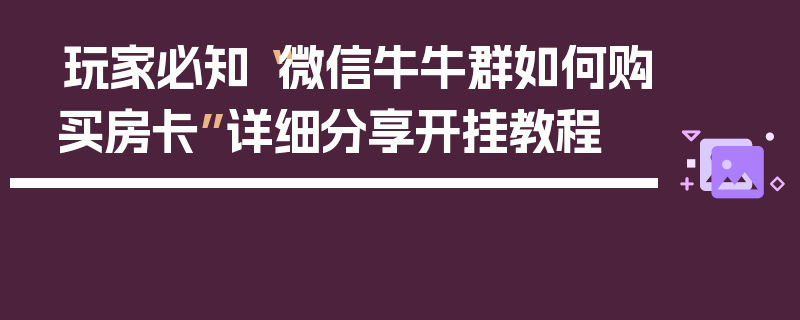 玩家必知“微信牛牛群如何购买房卡”详细分享开挂教程