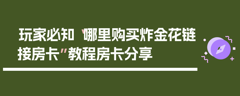 玩家必知“哪里购买炸金花链接房卡”教程房卡分享