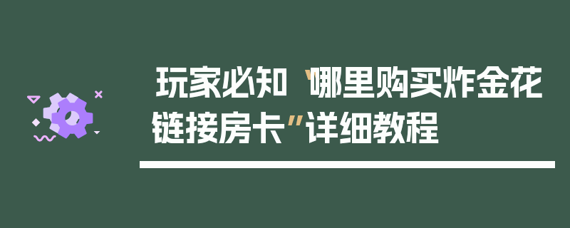 玩家必知“哪里购买炸金花链接房卡”详细教程