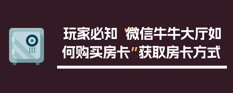 玩家必知“微信牛牛大厅如何购买房卡”获取房卡方式