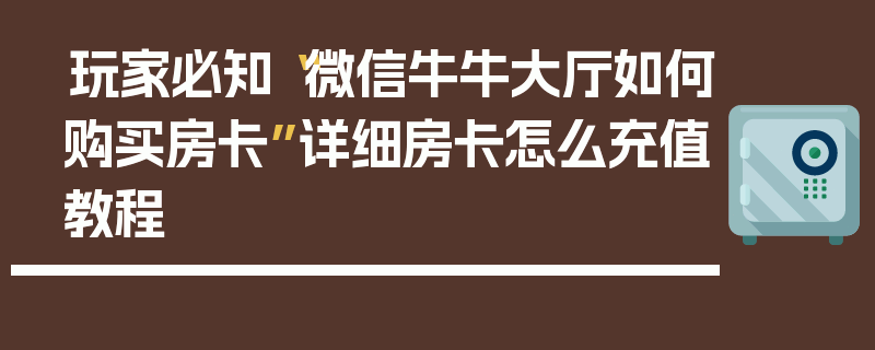 玩家必知“微信牛牛大厅如何购买房卡”详细房卡怎么充值教程