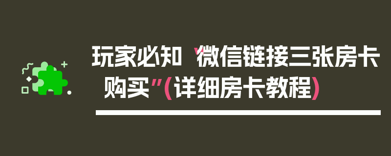 玩家必知“微信链接三张房卡购买”(详细房卡教程)