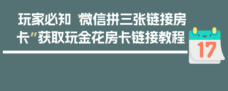 玩家必知“微信拼三张链接房卡”获取玩金花房卡链接教程