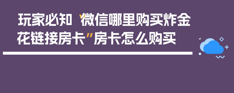 玩家必知“微信哪里购买炸金花链接房卡”房卡怎么购买