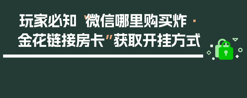 玩家必知“微信哪里购买炸·金花链接房卡”获取开挂方式